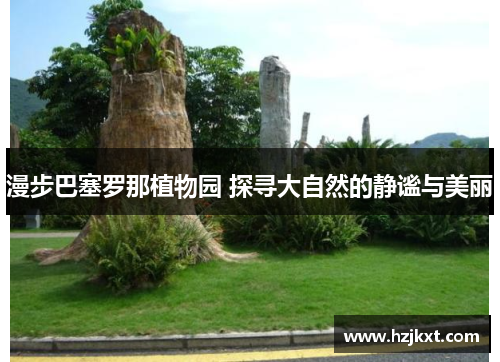 漫步巴塞罗那植物园 探寻大自然的静谧与美丽