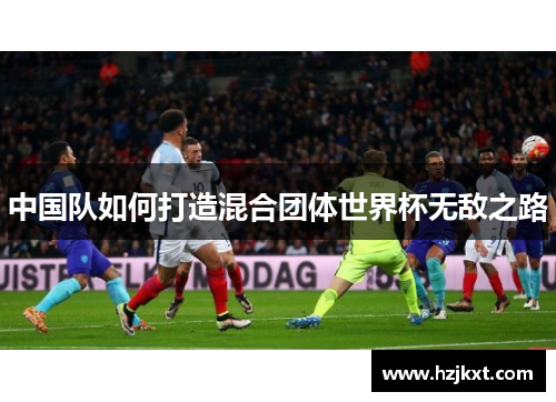 中国队如何打造混合团体世界杯无敌之路