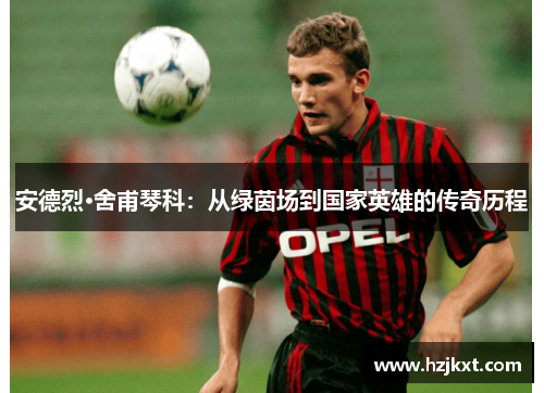 安德烈·舍甫琴科：从绿茵场到国家英雄的传奇历程