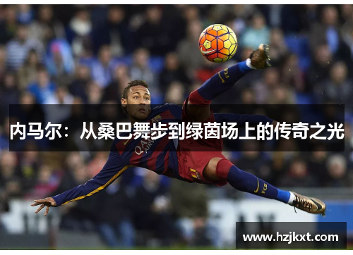 内马尔：从桑巴舞步到绿茵场上的传奇之光
