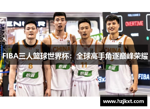 FIBA三人篮球世界杯：全球高手角逐巅峰荣耀