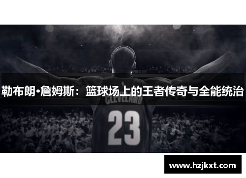 勒布朗·詹姆斯：篮球场上的王者传奇与全能统治