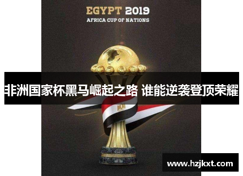 非洲国家杯黑马崛起之路 谁能逆袭登顶荣耀