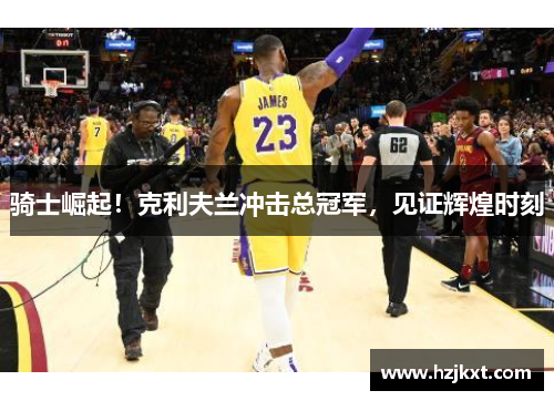 骑士崛起！克利夫兰冲击总冠军，见证辉煌时刻