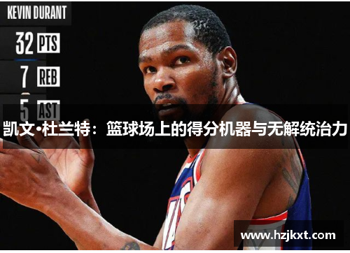 凯文·杜兰特：篮球场上的得分机器与无解统治力