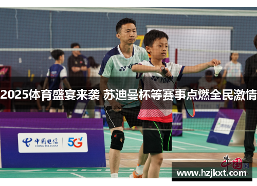2025体育盛宴来袭 苏迪曼杯等赛事点燃全民激情