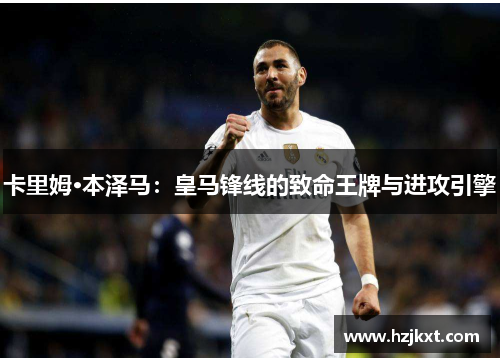 卡里姆·本泽马：皇马锋线的致命王牌与进攻引擎