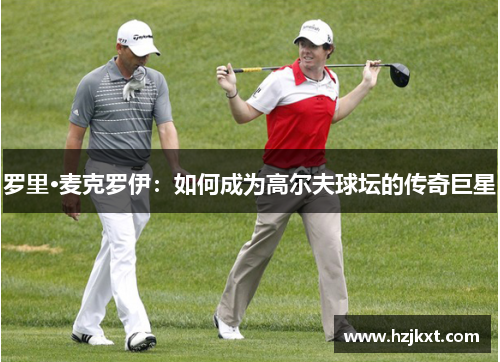 罗里·麦克罗伊：如何成为高尔夫球坛的传奇巨星