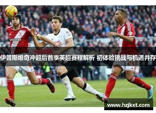 伊普斯维奇冲超后首季英超赛程解析 初体验挑战与机遇并存