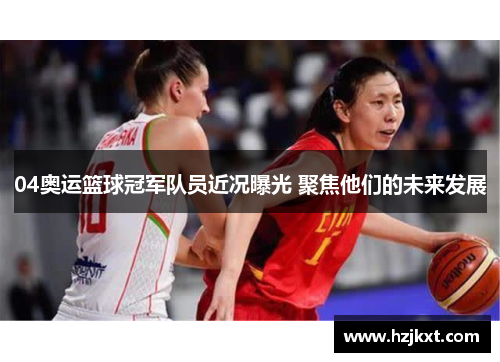04奥运篮球冠军队员近况曝光 聚焦他们的未来发展