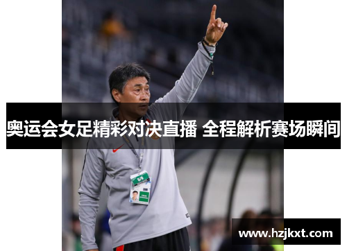 奥运会女足精彩对决直播 全程解析赛场瞬间